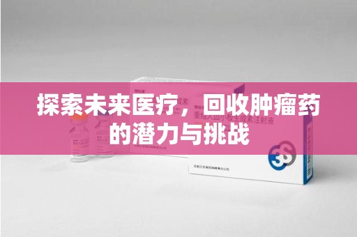 威海探索未来医疗，回收肿瘤药的潜力与挑战
