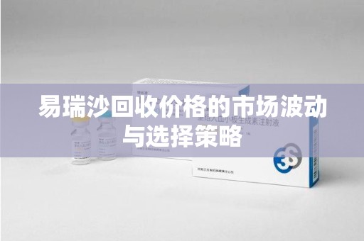 威海易瑞沙回收价格的市场波动与选择策略