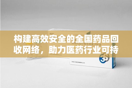 威海构建高效安全的全国药品回收网络，助力医药行业可持续发展
