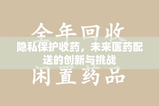 威海隐私保护收药，未来医药配送的创新与挑战