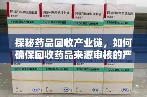 威海探秘药品回收产业链，如何确保回收药品来源审核的严谨性？