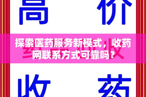 威海探索医药服务新模式，收药网联系方式可靠吗？