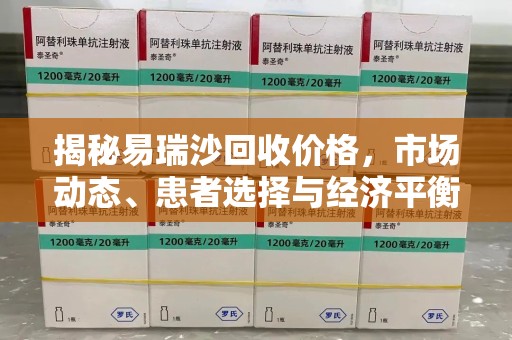 威海揭秘易瑞沙回收价格，市场动态、患者选择与经济平衡
