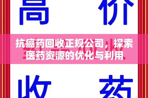 威海抗癌药回收正规公司，探索医药资源的优化与利用