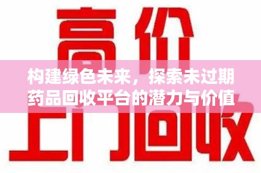 威海构建绿色未来，探索未过期药品回收平台的潜力与价值