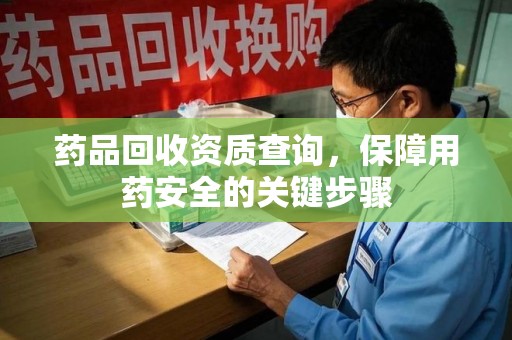 威海药品回收资质查询，保障用药安全的关键步骤