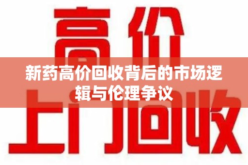 威海新药高价回收背后的市场逻辑与伦理争议