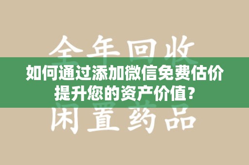 威海如何通过添加微信免费估价提升您的资产价值？