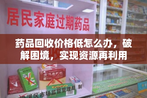 威海药品回收价格低怎么办，破解困境，实现资源再利用