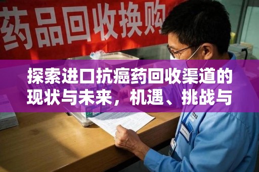 威海探索进口抗癌药回收渠道的现状与未来，机遇、挑战与规范发展