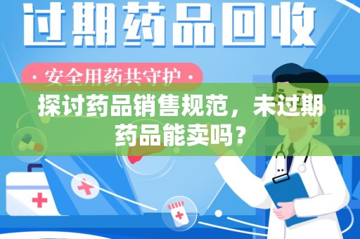 威海探讨药品销售规范，未过期药品能卖吗？