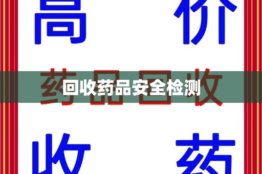威海回收药品安全检测