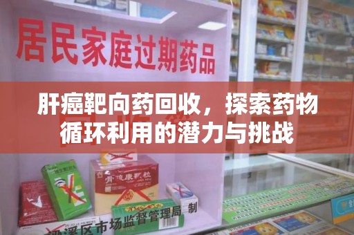 威海肝癌靶向药回收，探索药物循环利用的潜力与挑战
