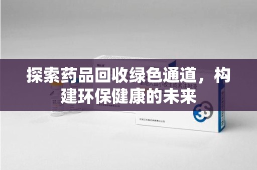 威海探索药品回收绿色通道，构建环保健康的未来