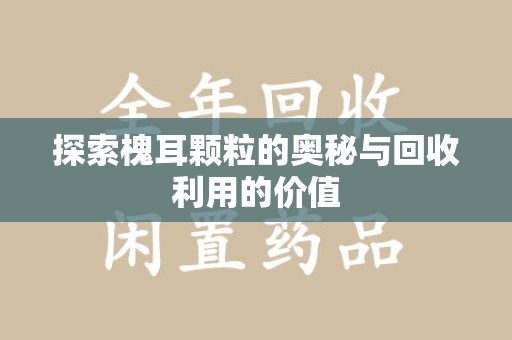 威海探索槐耳颗粒的奥秘与回收利用的价值