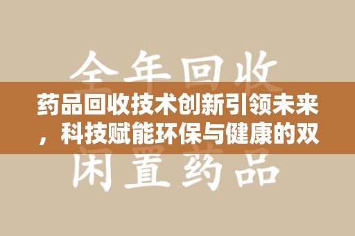 威海药品回收技术创新引领未来，科技赋能环保与健康的双重突破