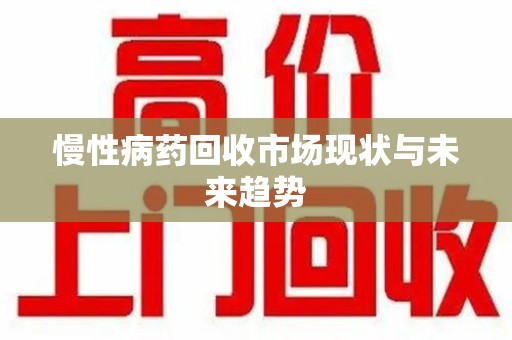 威海慢性病药回收市场现状与未来趋势