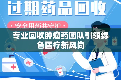 威海专业回收肿瘤药团队引领绿色医疗新风尚