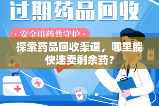 威海探索药品回收渠道，哪里能快速卖剩余药？