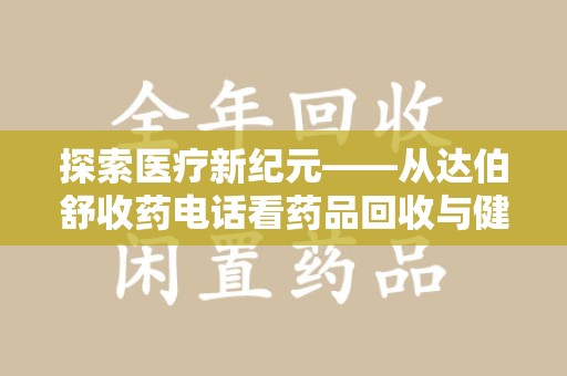 威海探索医疗新纪元——从达伯舒收药电话看药品回收与健康管理的未来