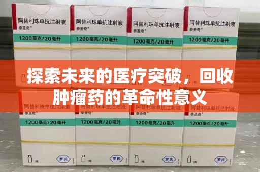 威海探索未来的医疗突破，回收肿瘤药的革命性意义