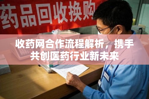 威海收药网合作流程解析，携手共创医药行业新未来