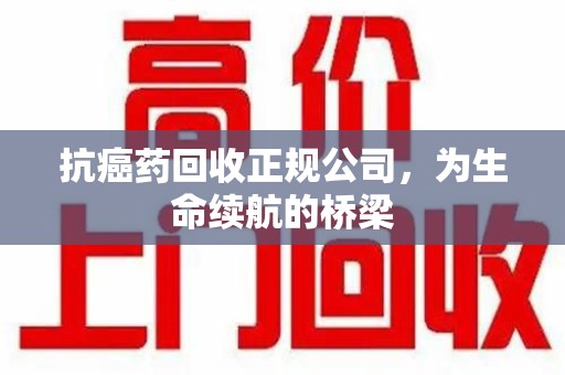 威海抗癌药回收正规公司，为生命续航的桥梁