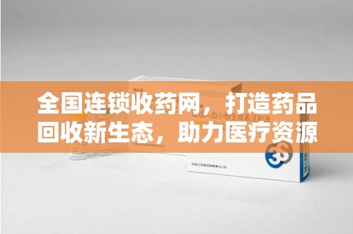 威海全国连锁收药网，打造药品回收新生态，助力医疗资源再利用