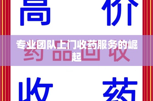 威海专业团队上门收药服务的崛起