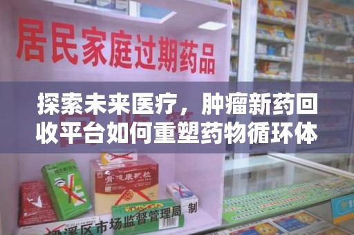 威海探索未来医疗，肿瘤新药回收平台如何重塑药物循环体系