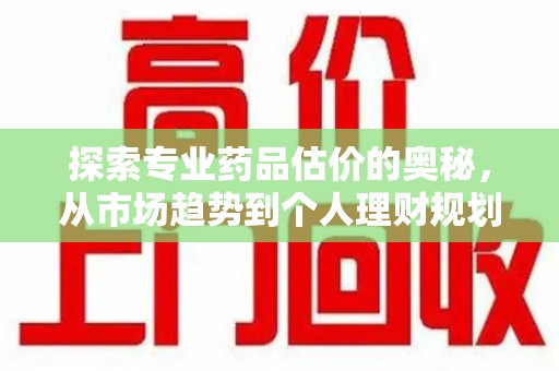 威海探索专业药品估价的奥秘，从市场趋势到个人理财规划