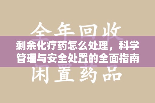 威海剩余化疗药怎么处理，科学管理与安全处置的全面指南