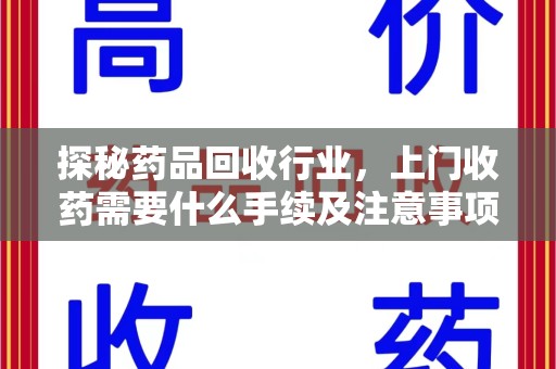 威海探秘药品回收行业，上门收药需要什么手续及注意事项