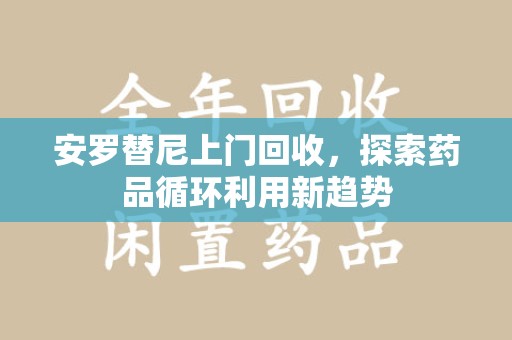 威海安罗替尼上门回收，探索药品循环利用新趋势