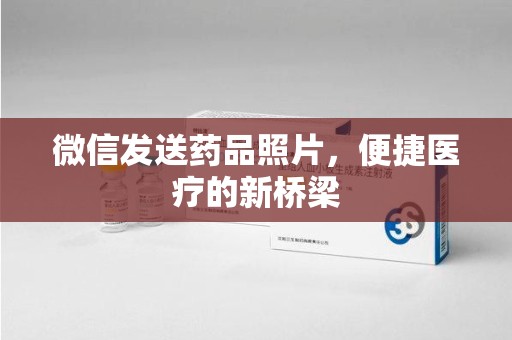 威海微信发送药品照片，便捷医疗的新桥梁
