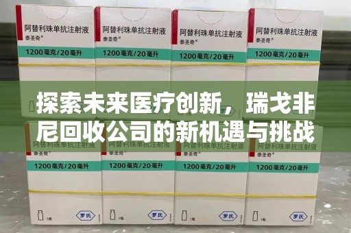 威海探索未来医疗创新，瑞戈非尼回收公司的新机遇与挑战