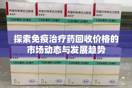 威海探索免疫治疗药回收价格的市场动态与发展趋势