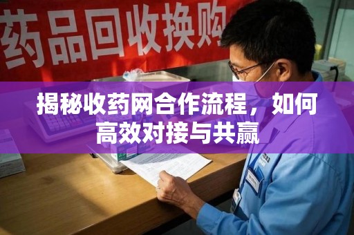 威海揭秘收药网合作流程，如何高效对接与共赢