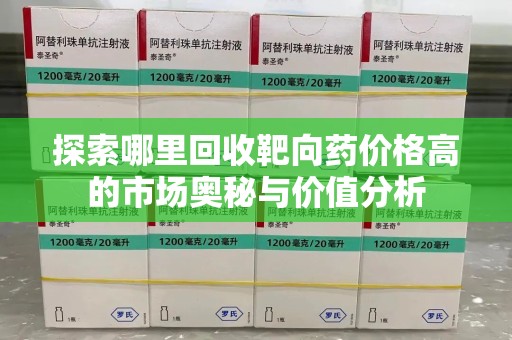 威海探索哪里回收靶向药价格高的市场奥秘与价值分析