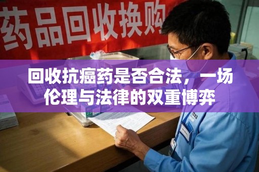 威海回收抗癌药是否合法，一场伦理与法律的双重博弈