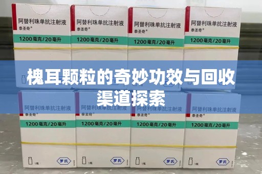 威海槐耳颗粒的奇妙功效与回收渠道探索