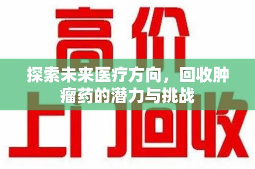 威海探索未来医疗方向，回收肿瘤药的潜力与挑战