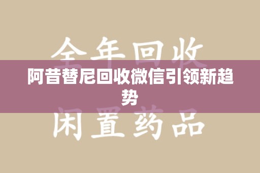 威海阿昔替尼回收微信引领新趋势