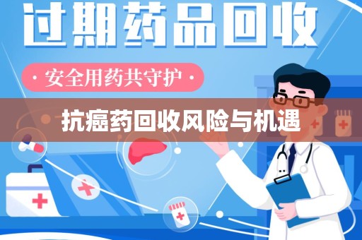 威海抗癌药回收风险与机遇