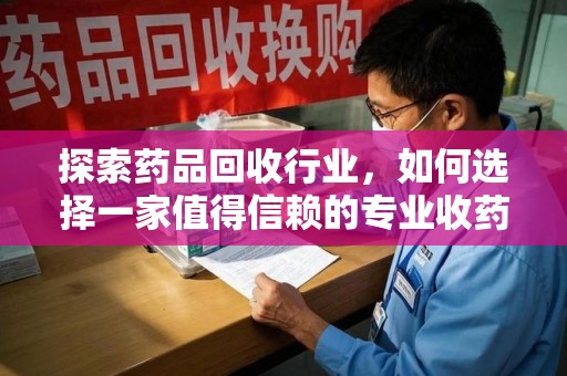 威海探索药品回收行业，如何选择一家值得信赖的专业收药机构