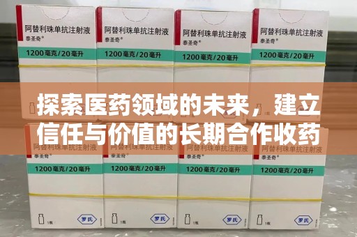 威海探索医药领域的未来，建立信任与价值的长期合作收药之道