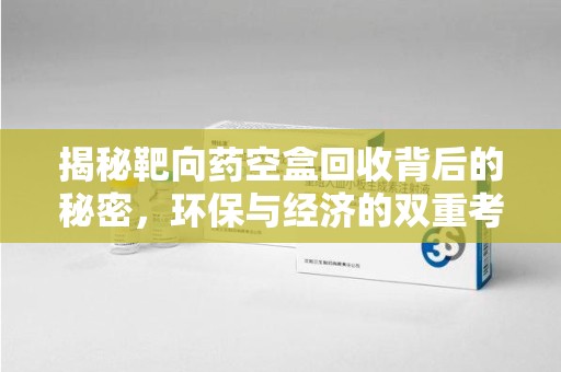 威海揭秘靶向药空盒回收背后的秘密，环保与经济的双重考量