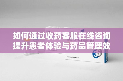 威海如何通过收药客服在线咨询提升患者体验与药品管理效率