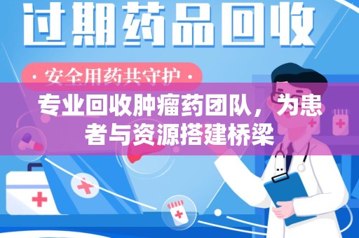 威海专业回收肿瘤药团队，为患者与资源搭建桥梁