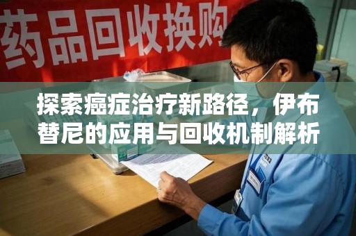 威海探索癌症治疗新路径，伊布替尼的应用与回收机制解析